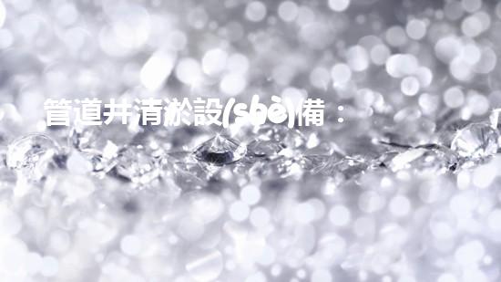 管道井清淤設(shè)備：解放你的下水道！